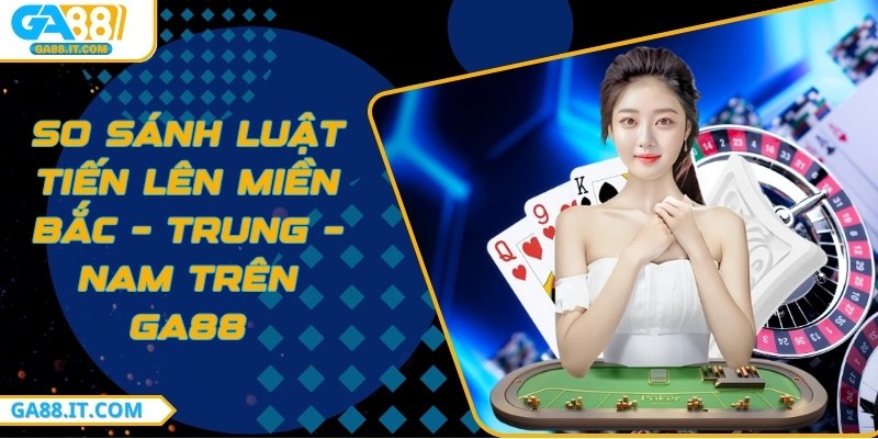 So sánh luật tiến lên miền Bắc – Trung – Nam trên GA88